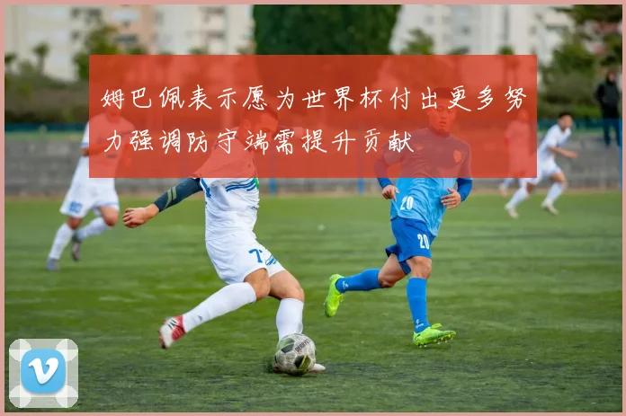 姆巴佩表示愿为世界杯付出更多努力强调防守端需提升贡献