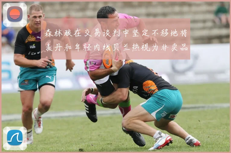 森林狼在交易谈判中坚定不移地将麦丹和年轻内线贝兰热视为非卖品