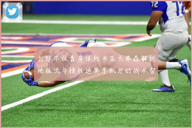 打球不仅靠身体约书亚杰弗森解析地板流与模板迪奥李凯尔的战术智慧