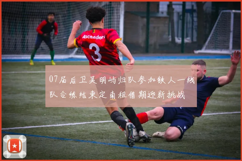 07届后卫吴明屿归队参加铁人一线队合练结束定南租借期迎新挑战