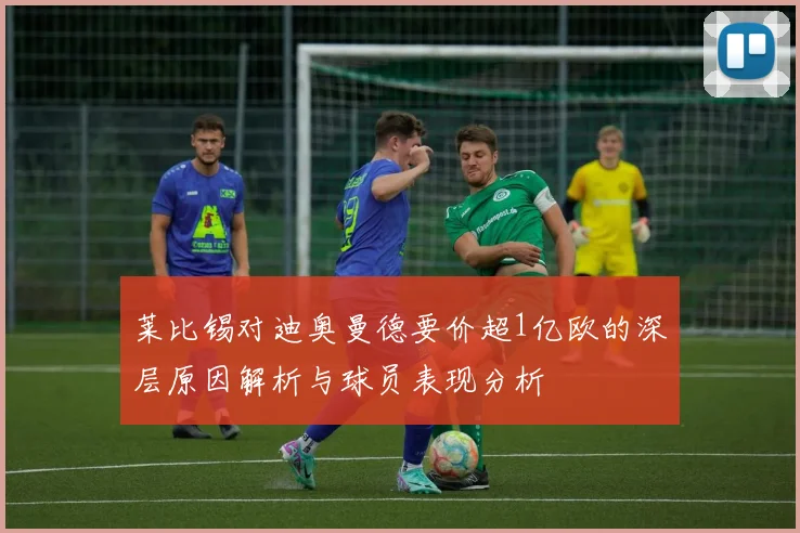 莱比锡对迪奥曼德要价超1亿欧的深层原因解析与球员表现分析
