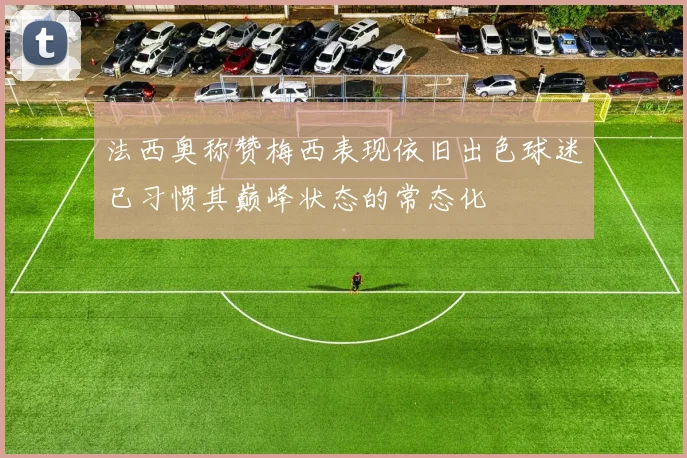 法西奥称赞梅西表现依旧出色球迷已习惯其巅峰状态的常态化
