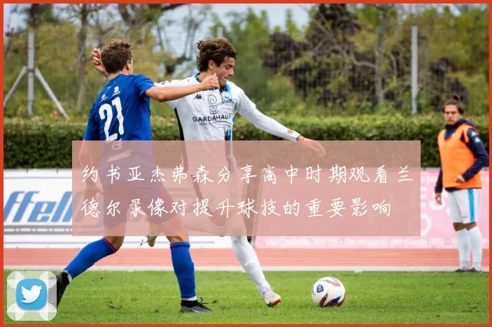 约书亚杰弗森分享高中时期观看兰德尔录像对提升球技的重要影响