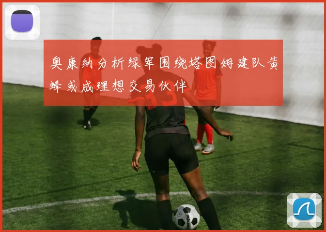 奥康纳分析绿军围绕塔图姆建队黄蜂或成理想交易伙伴