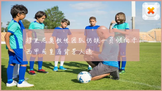 穆里尼奥教练团队仍缺一员倾向于西甲或皇马背景人选