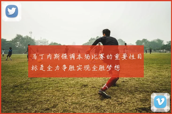 马丁内斯强调本场比赛的重要性目标是全力争胜实现全胜梦想