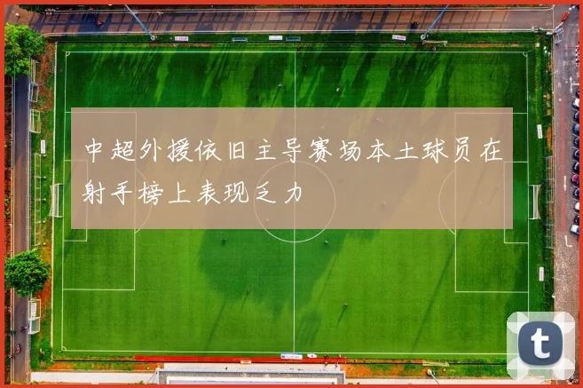 中超外援依旧主导赛场本土球员在射手榜上表现乏力
