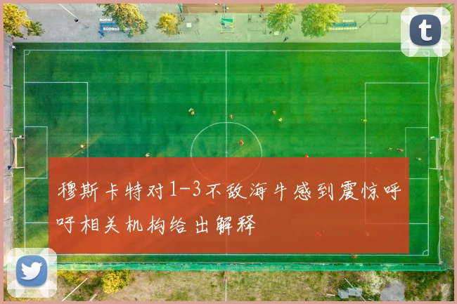 穆斯卡特对1-3不敌海牛感到震惊呼吁相关机构给出解释