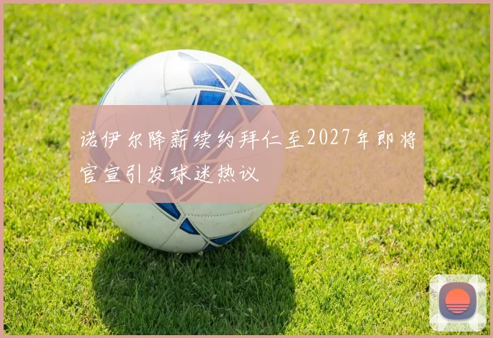 诺伊尔降薪续约拜仁至2027年即将官宣引发球迷热议