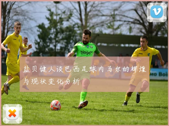 盐贝健人谈巴西足球内马尔的辉煌与现状变化分析