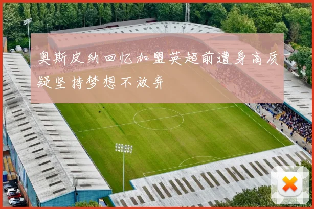 奥斯皮纳回忆加盟英超前遭身高质疑坚持梦想不放弃